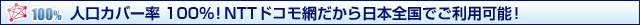 人口カバー率 100%！ NTTドコモ網だから日本全国でご利用可能！