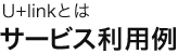 U+linkとは「サービス利用例」