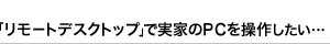 「リモートデスクトップ」で実家のPCを直接操作　心配…