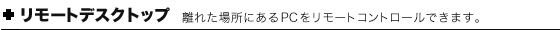 リモートデスクトップ　離れた場所にあるPCをリモートコントロールできます。