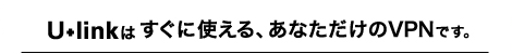 U+linkはすぐに使える、あなただけのVPNです。